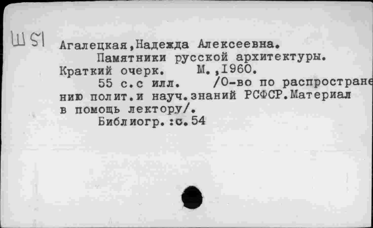 ﻿М.,1960.
/0-во по
Агалецкая»Надежда Алексеевна.
Памятники русской архитектуры Краткий очерк.
55 с.с илл
нию полит.и науч.знаний РСФСР.Материал в помощь лектору/.
Библиогр.:о.54